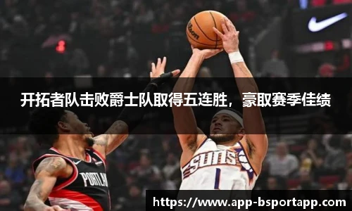 开拓者队击败爵士队取得五连胜，豪取赛季佳绩