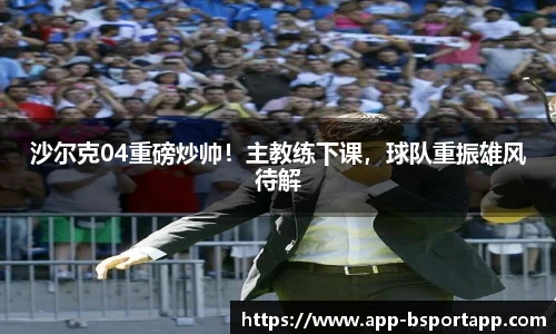 沙尔克04重磅炒帅！主教练下课，球队重振雄风待解
