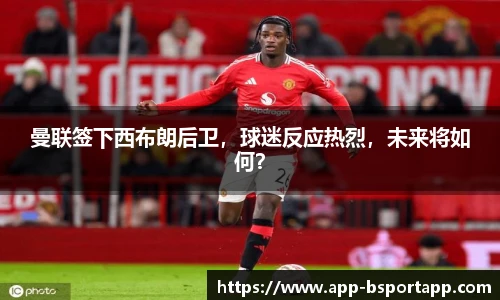 曼联签下西布朗后卫，球迷反应热烈，未来将如何？