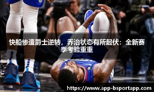 快船惨遭爵士逆转，乔治状态有所起伏：全新赛季考验重重