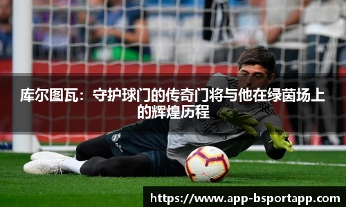 库尔图瓦：守护球门的传奇门将与他在绿茵场上的辉煌历程