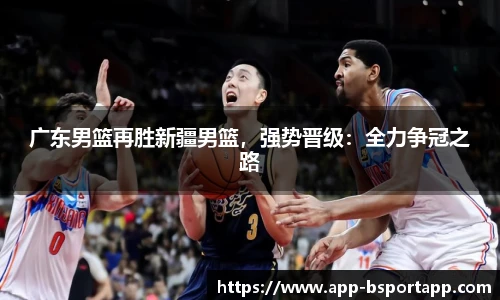 广东男篮再胜新疆男篮，强势晋级：全力争冠之路
